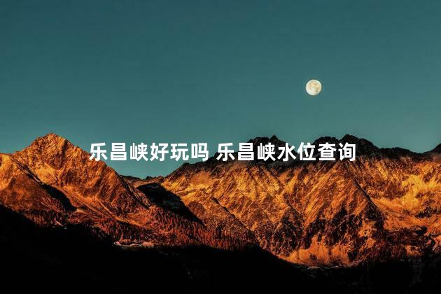 乐昌峡好玩吗 乐昌峡水位查询